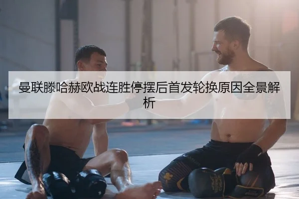 曼联滕哈赫欧战连胜停摆后首发轮换原因全景解析