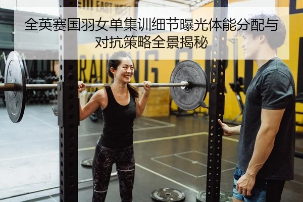 全英赛国羽女单集训细节曝光体能分配与对抗策略全景揭秘