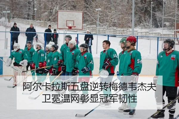 阿尔卡拉斯五盘逆转梅德韦杰夫 卫冕温网彰显冠军韧性