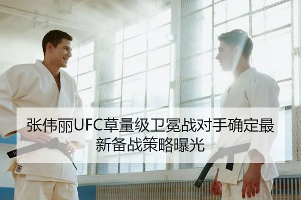 张伟丽UFC草量级卫冕战对手确定最新备战策略曝光